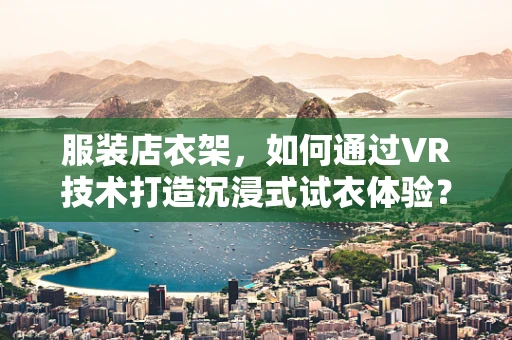 服装店衣架，如何通过VR技术打造沉浸式试衣体验？