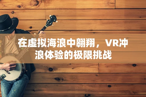 在虚拟海浪中翱翔，VR冲浪体验的极限挑战