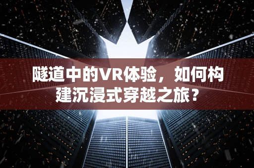 隧道中的VR体验，如何构建沉浸式穿越之旅？