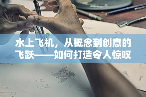 水上飞机，从概念到创意的飞跃——如何打造令人惊叹的VR水上飞行体验？