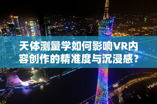 天体测量学如何影响VR内容创作的精准度与沉浸感？
