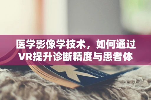 医学影像学技术，如何通过VR提升诊断精度与患者体验？