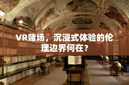 VR赌场，沉浸式体验的伦理边界何在？
