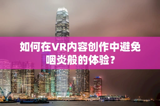 如何在VR内容创作中避免咽炎般的体验？