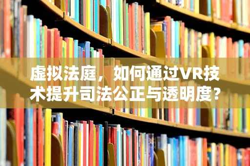 虚拟法庭，如何通过VR技术提升司法公正与透明度？