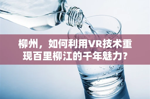 柳州，如何利用VR技术重现百里柳江的千年魅力？