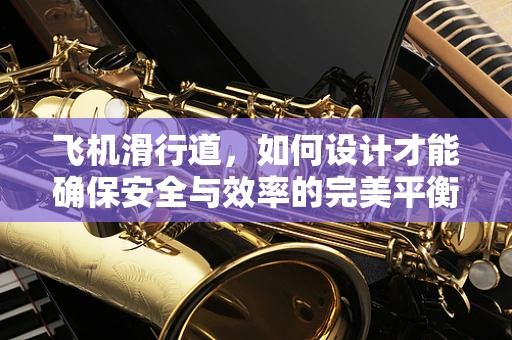 飞机滑行道，如何设计才能确保安全与效率的完美平衡？
