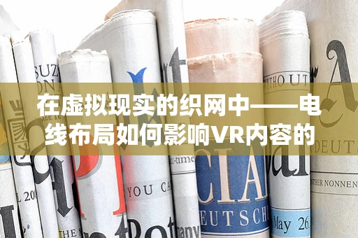 在虚拟现实的织网中——电线布局如何影响VR内容的创作？