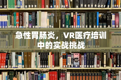 急性胃肠炎，VR医疗培训中的实战挑战