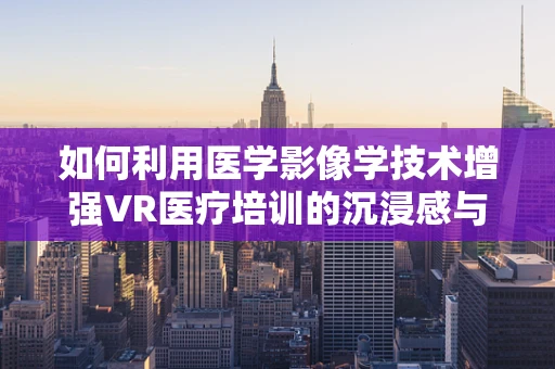 如何利用医学影像学技术增强VR医疗培训的沉浸感与效果？