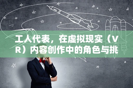 工人代表，在虚拟现实（VR）内容创作中的角色与挑战