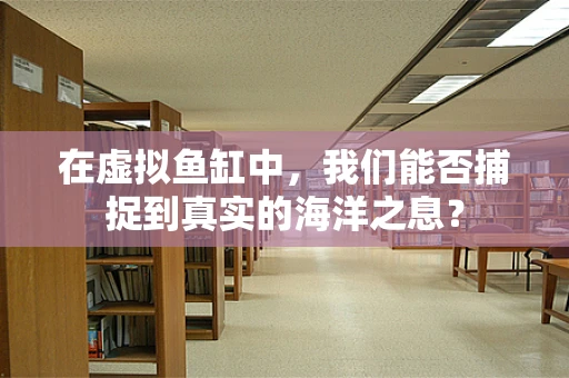 在虚拟鱼缸中，我们能否捕捉到真实的海洋之息？
