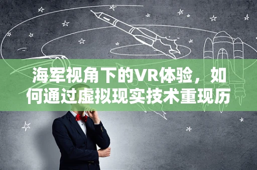 海军视角下的VR体验，如何通过虚拟现实技术重现历史海战？