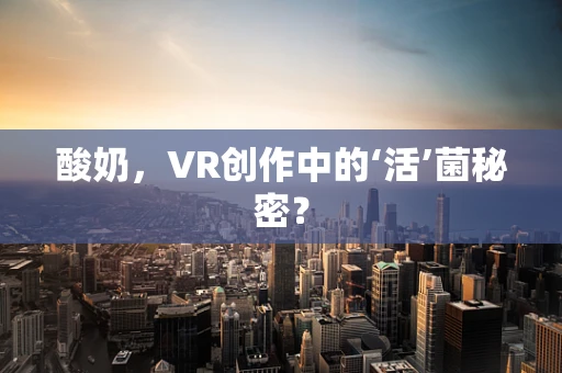 酸奶，VR创作中的‘活’菌秘密？