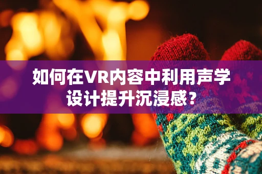 如何在VR内容中利用声学设计提升沉浸感？