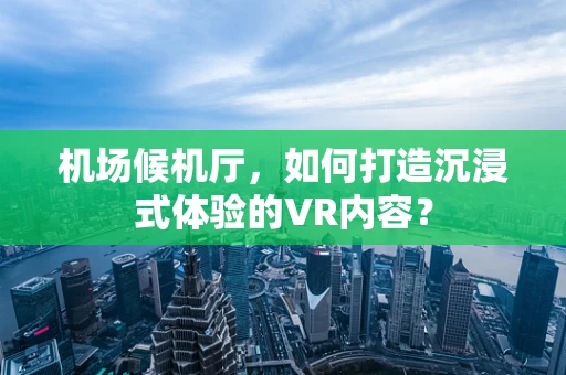 机场候机厅，如何打造沉浸式体验的VR内容？