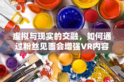 虚拟与现实的交融，如何通过粉丝见面会增强VR内容创作者的互动体验？
