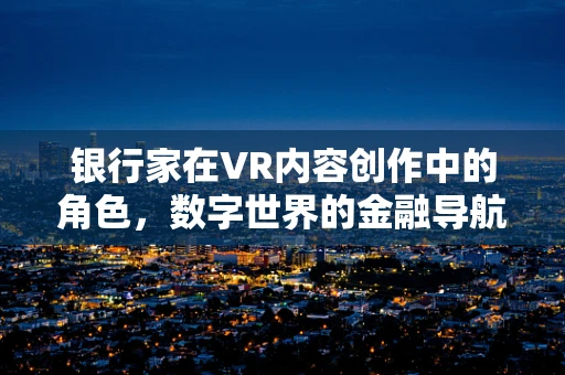 银行家在VR内容创作中的角色，数字世界的金融导航员？