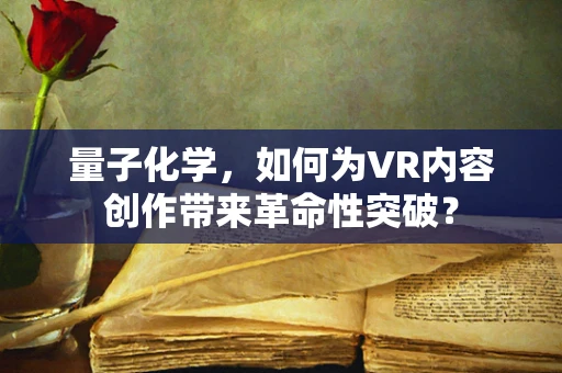 量子化学，如何为VR内容创作带来革命性突破？