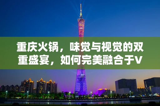 重庆火锅，味觉与视觉的双重盛宴，如何完美融合于VR内容创作中？