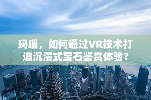 玛瑙，如何通过VR技术打造沉浸式宝石鉴赏体验？