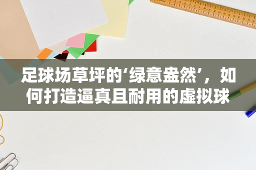 足球场草坪的‘绿意盎然’，如何打造逼真且耐用的虚拟球场？