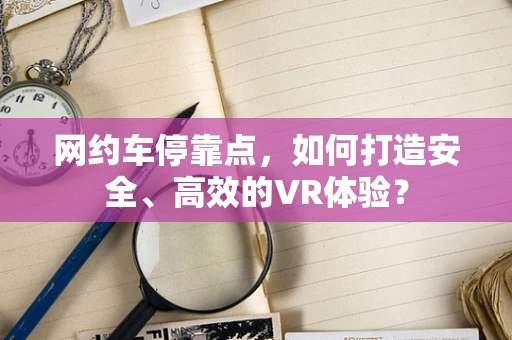 网约车停靠点，如何打造安全、高效的VR体验？