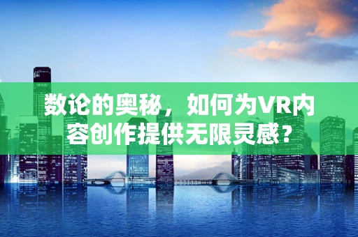 数论的奥秘，如何为VR内容创作提供无限灵感？