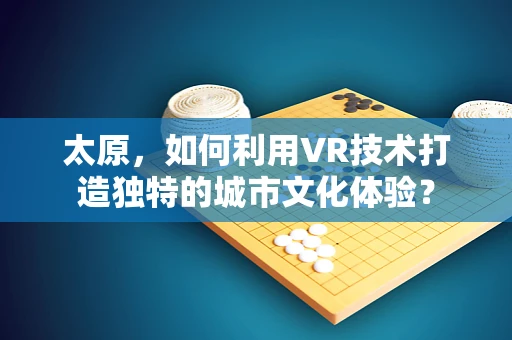 太原，如何利用VR技术打造独特的城市文化体验？