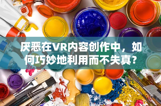 厌恶在VR内容创作中，如何巧妙地利用而不失真？