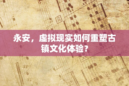 永安，虚拟现实如何重塑古镇文化体验？
