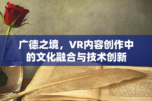 广德之境，VR内容创作中的文化融合与技术创新