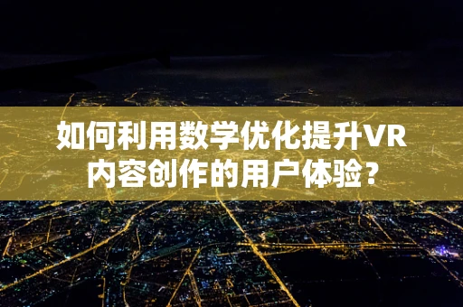 如何利用数学优化提升VR内容创作的用户体验？