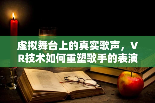 虚拟舞台上的真实歌声，VR技术如何重塑歌手的表演体验？