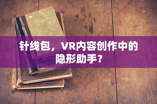 针线包，VR内容创作中的隐形助手？