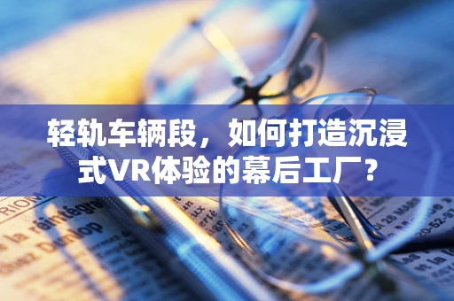 轻轨车辆段，如何打造沉浸式VR体验的幕后工厂？