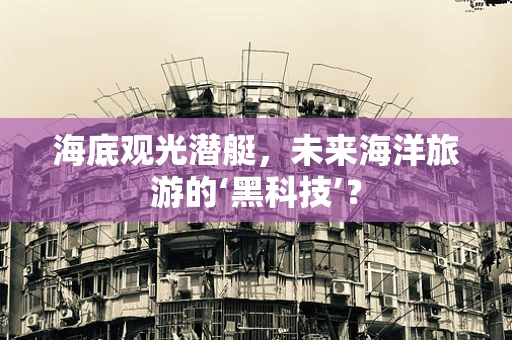 海底观光潜艇，未来海洋旅游的‘黑科技’？