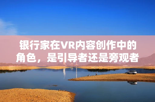 银行家在VR内容创作中的角色，是引导者还是旁观者？