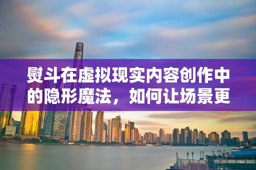 熨斗在虚拟现实内容创作中的隐形魔法，如何让场景更真实？