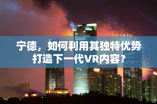 宁德，如何利用其独特优势打造下一代VR内容？