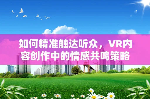 如何精准触达听众，VR内容创作中的情感共鸣策略