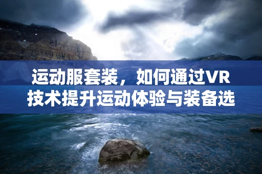 运动服套装，如何通过VR技术提升运动体验与装备选择？