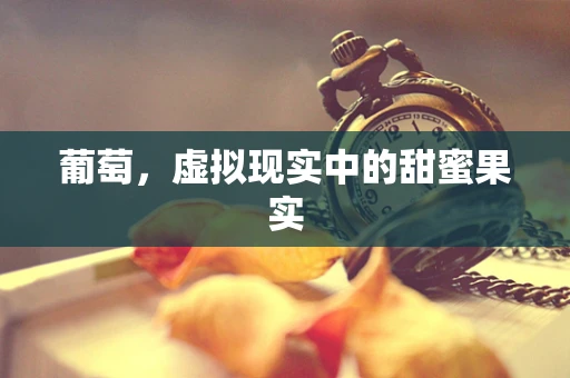 葡萄，虚拟现实中的甜蜜果实