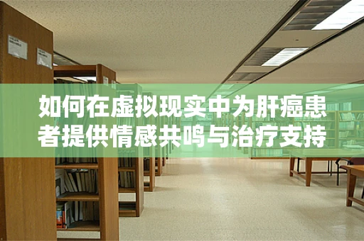 如何在虚拟现实中为肝癌患者提供情感共鸣与治疗支持？