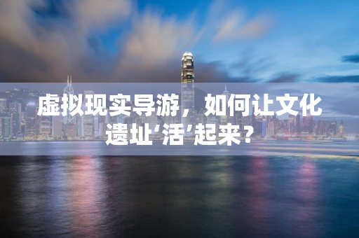 虚拟现实导游，如何让文化遗址‘活’起来？