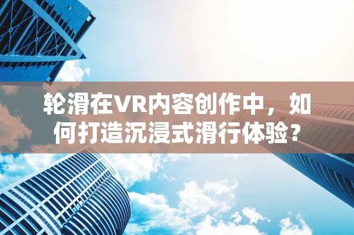 轮滑在VR内容创作中，如何打造沉浸式滑行体验？