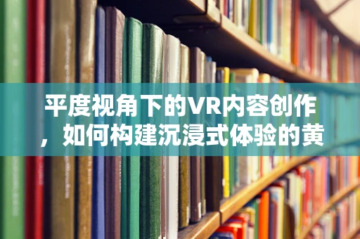 平度视角下的VR内容创作，如何构建沉浸式体验的黄金法则？