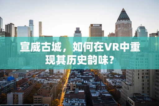 宣威古城，如何在VR中重现其历史韵味？