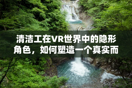 清洁工在VR世界中的隐形角色，如何塑造一个真实而感人的虚拟环境？
