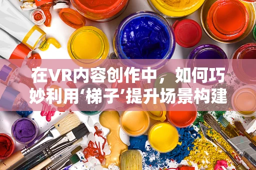 在VR内容创作中，如何巧妙利用‘梯子’提升场景构建的层次感？
